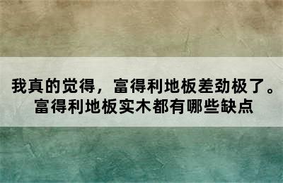 我真的觉得，富得利地板差劲极了。 富得利地板实木都有哪些缺点